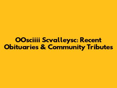 OOsciiii Scvalleysc: Recent Obituaries & Community Tributes