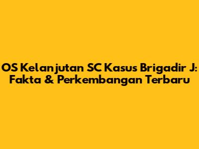 OS Kelanjutan SC Kasus Brigadir J: Fakta & Perkembangan Terbaru