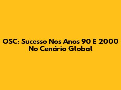 OSC: Sucesso Nos Anos 90 E 2000 No Cenário Global