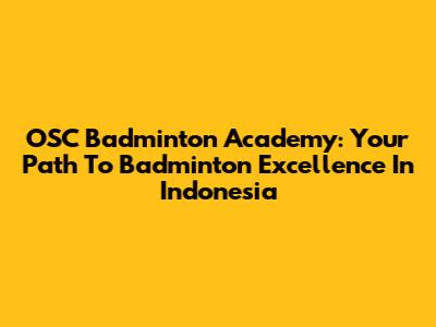 OSC Badminton Academy: Your Path To Badminton Excellence In Indonesia