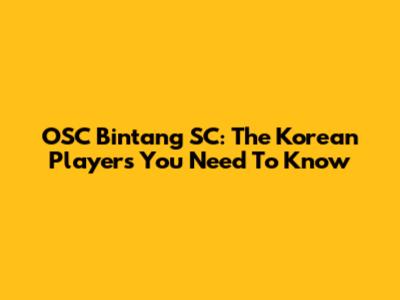 OSC Bintang SC: The Korean Players You Need To Know