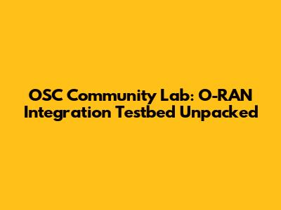 OSC Community Lab: O-RAN Integration Testbed Unpacked