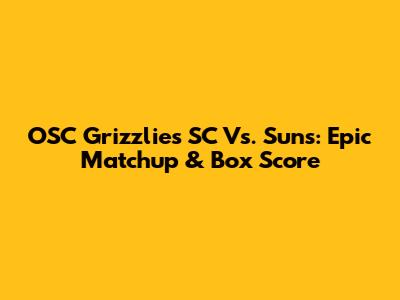 OSC Grizzlies SC Vs. Suns: Epic Matchup & Box Score
