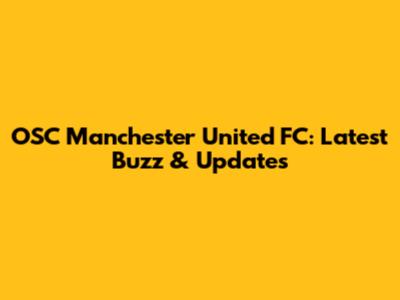 OSC Manchester United FC: Latest Buzz & Updates