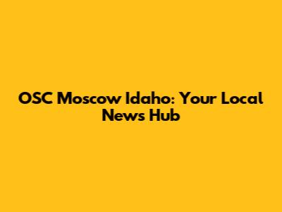 OSC Moscow Idaho: Your Local News Hub