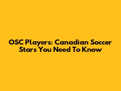 OSC Players: Canadian Soccer Stars You Need To Know