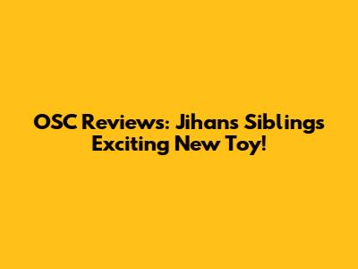 OSC Reviews: Jihan's Sibling's Exciting New Toy!