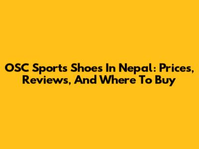 OSC Sports Shoes In Nepal: Prices, Reviews, And Where To Buy