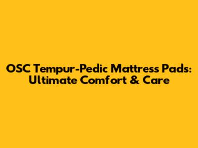 OSC Tempur-Pedic Mattress Pads: Ultimate Comfort & Care