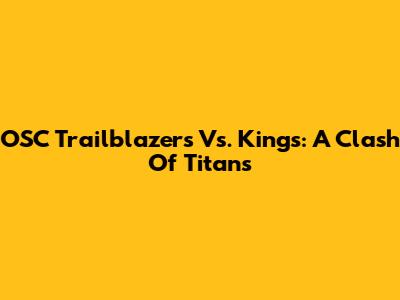 OSC Trailblazers Vs. Kings: A Clash Of Titans