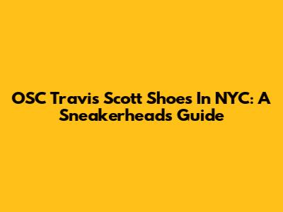 OSC Travis Scott Shoes In NYC: A Sneakerhead's Guide