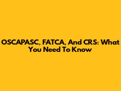 OSCAPASC, FATCA, And CRS: What You Need To Know