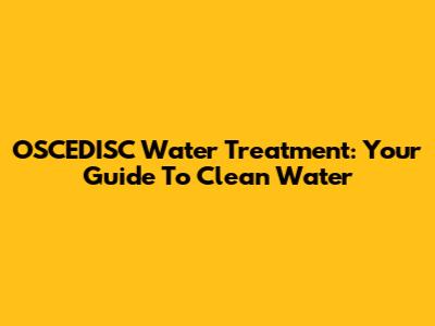OSCEDISC Water Treatment: Your Guide To Clean Water