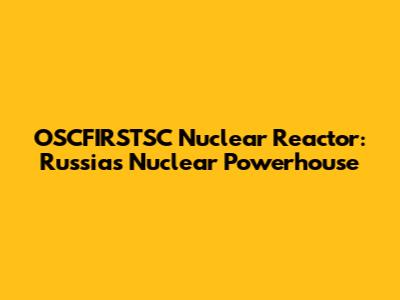 OSCFIRSTSC Nuclear Reactor: Russia's Nuclear Powerhouse