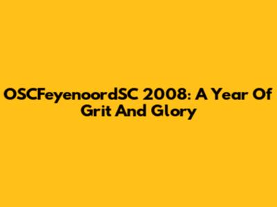 OSCFeyenoordSC 2008: A Year Of Grit And Glory