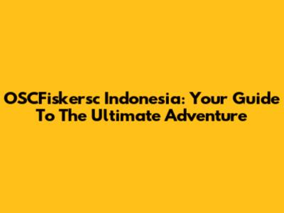 OSCFiskersc Indonesia: Your Guide To The Ultimate Adventure