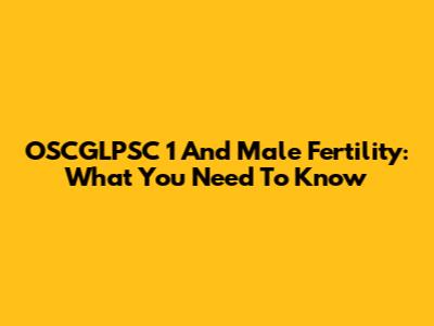OSCGLPSC 1 And Male Fertility: What You Need To Know
