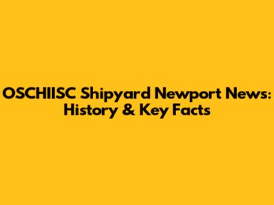 OSCHIISC Shipyard Newport News: History & Key Facts