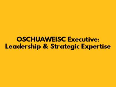 OSCHUAWEISC Executive: Leadership & Strategic Expertise