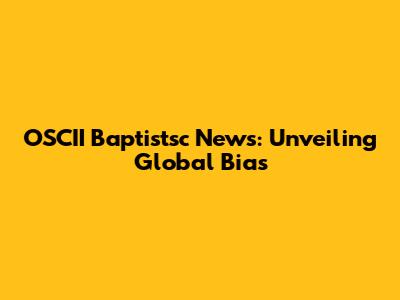OSCII Baptistsc News: Unveiling Global Bias