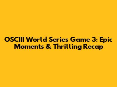 OSCIII World Series Game 3: Epic Moments & Thrilling Recap