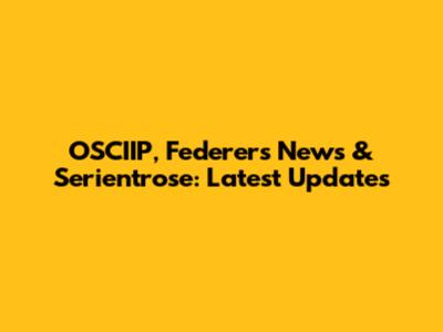 OSCIIP, Federer's News & Serientrose: Latest Updates