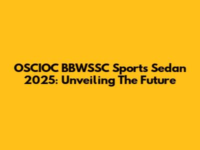 OSCIOC BBWSSC Sports Sedan 2025: Unveiling The Future