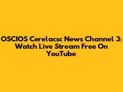 OSCIOS Cerelacsc News Channel 3: Watch Live Stream Free On YouTube
