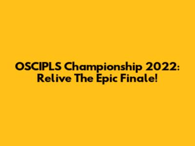 OSCIPLS Championship 2022: Relive The Epic Finale!
