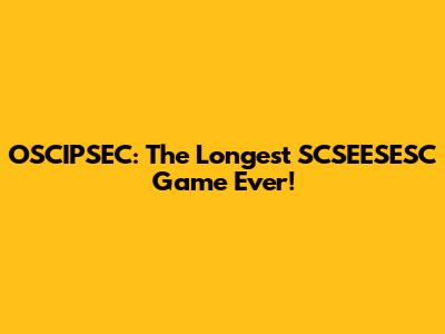 OSCIPSEC: The Longest SCSEESESC Game Ever!