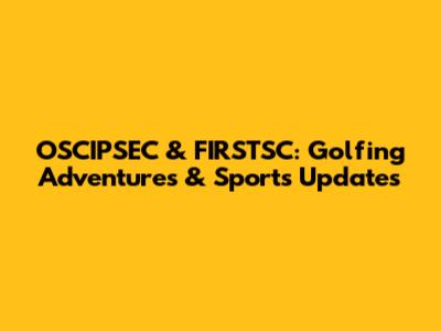 OSCIPSEC & FIRSTSC: Golfing Adventures & Sports Updates