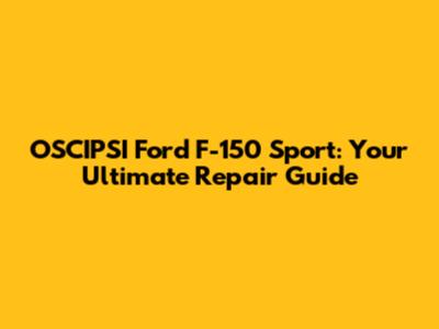 OSCIPSI Ford F-150 Sport: Your Ultimate Repair Guide