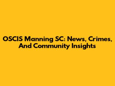 OSCIS Manning SC: News, Crimes, And Community Insights