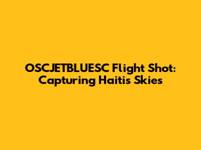 OSCJETBLUESC Flight Shot: Capturing Haiti's Skies