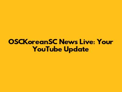OSCKoreanSC News Live: Your YouTube Update