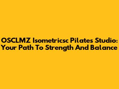 OSCLMZ Isometricsc Pilates Studio: Your Path To Strength And Balance