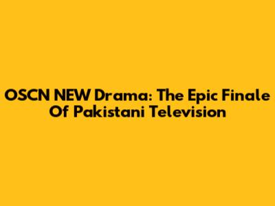 OSCN NEW Drama: The Epic Finale Of Pakistani Television