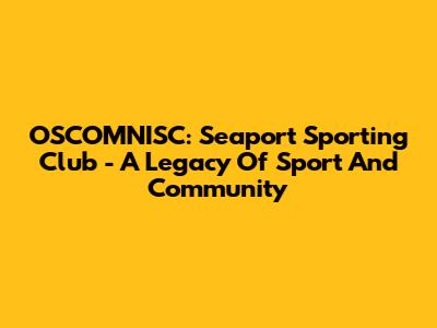OSCOMNISC: Seaport Sporting Club - A Legacy Of Sport And Community