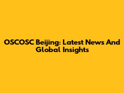 OSCOSC Beijing: Latest News And Global Insights