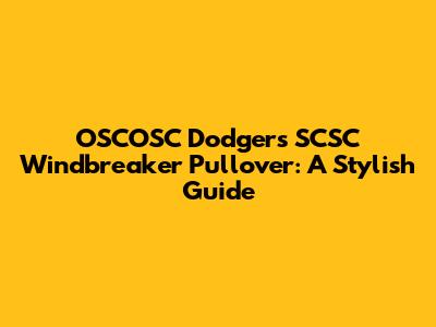 OSCOSC Dodgers SCSC Windbreaker Pullover: A Stylish Guide