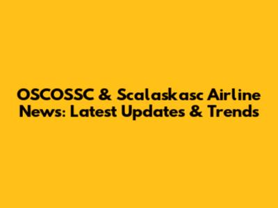 OSCOSSC & Scalaskasc Airline News: Latest Updates & Trends