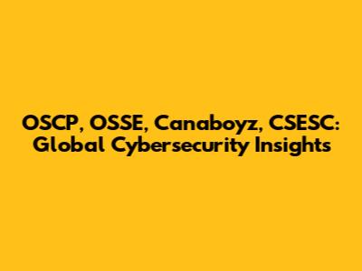 OSCP, OSSE, Canaboyz, CSESC: Global Cybersecurity Insights