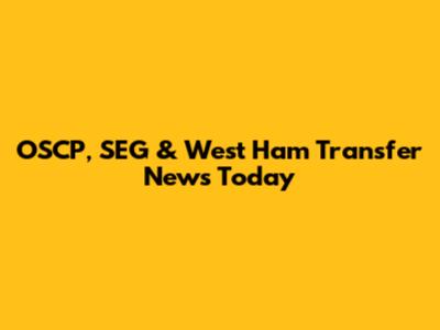 OSCP, SEG & West Ham Transfer News Today