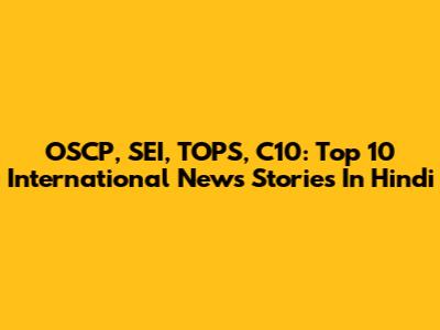 OSCP, SEI, TOPS, C10: Top 10 International News Stories In Hindi
