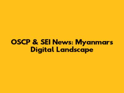 OSCP & SEI News: Myanmar's Digital Landscape