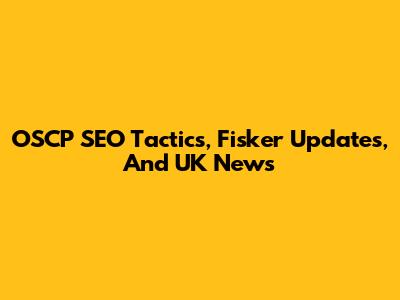 OSCP SEO Tactics, Fisker Updates, And UK News