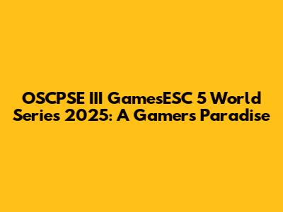 OSCPSE III GamesESC 5 World Series 2025: A Gamer's Paradise