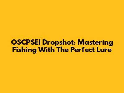 OSCPSEI Dropshot: Mastering Fishing With The Perfect Lure