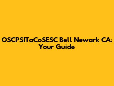 OSCPSITaCoSESC Bell Newark CA: Your Guide