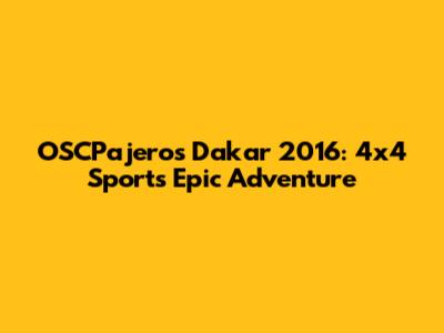 OSCPajeros Dakar 2016: 4x4 Sport's Epic Adventure
